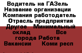 Водитель на ГАЗель › Название организации ­ Компания-работодатель › Отрасль предприятия ­ Другое › Минимальный оклад ­ 25 000 - Все города Работа » Вакансии   . Коми респ.